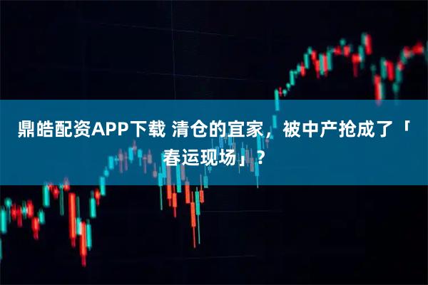 鼎皓配资APP下载 清仓的宜家，被中产抢成了「春运现场」？