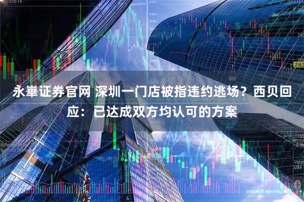 永崋证券官网 深圳一门店被指违约逃场？西贝回应：已达成双方均认可的方案