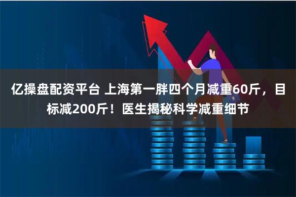 亿操盘配资平台 上海第一胖四个月减重60斤，目标减200斤！医生揭秘科学减重细节