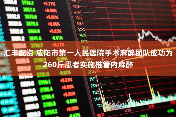 汇丰配资 咸阳市第一人民医院手术麻醉团队成功为260斤患者实施椎管内麻醉