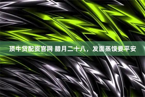顶牛贷配资官网 腊月二十八，发面蒸馍要平安