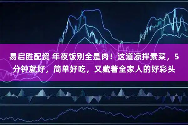 易启胜配资 年夜饭别全是肉！这道凉拌素菜，5分钟就好，简单好吃，又藏着全家人的好彩头