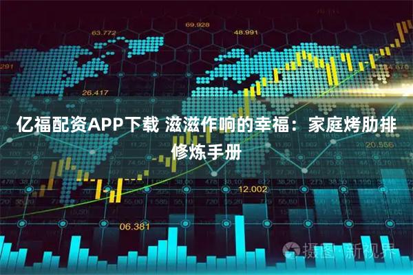 亿福配资APP下载 滋滋作响的幸福：家庭烤肋排修炼手册