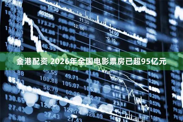 金港配资 2026年全国电影票房已超95亿元