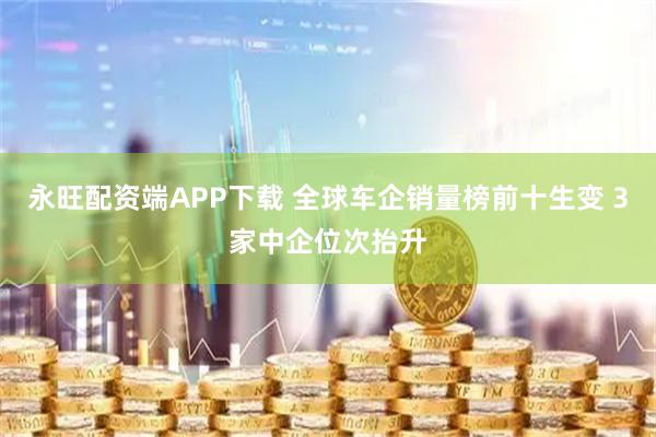 永旺配资端APP下载 全球车企销量榜前十生变 3家中企位次抬升