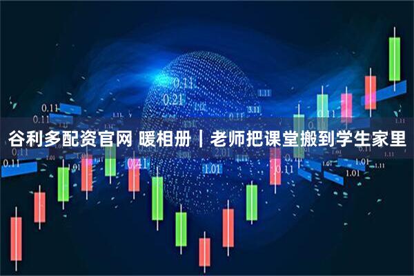 谷利多配资官网 暖相册｜老师把课堂搬到学生家里