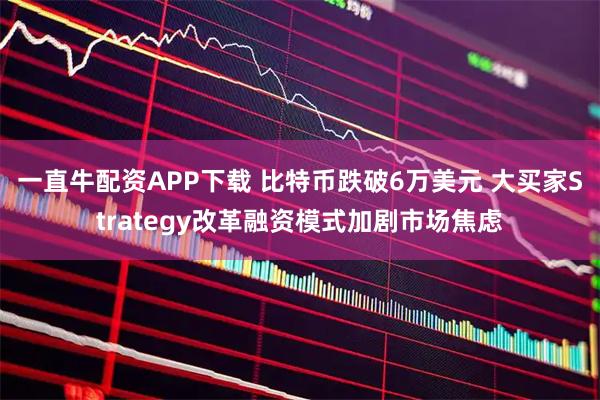 一直牛配资APP下载 比特币跌破6万美元 大买家Strategy改革融资模式加剧市场焦虑