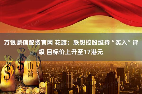 万银鼎信配资官网 花旗：联想控股维持“买入”评级 目标价上升至17港元