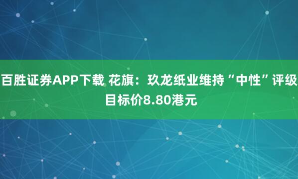 百胜证券APP下载 花旗：玖龙纸业维持“中性”评级 目标价8.80港元