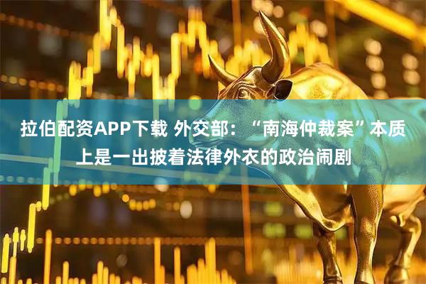 拉伯配资APP下载 外交部：“南海仲裁案”本质上是一出披着法律外衣的政治闹剧