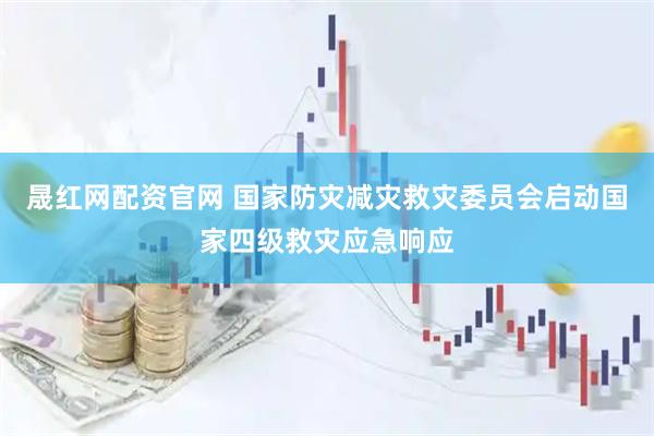 晟红网配资官网 国家防灾减灾救灾委员会启动国家四级救灾应急响应