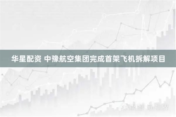 华星配资 中豫航空集团完成首架飞机拆解项目