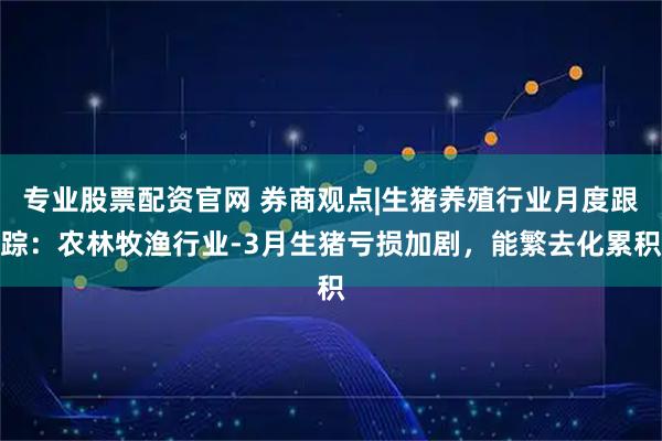 专业股票配资官网 券商观点|生猪养殖行业月度跟踪：农林牧渔行业-3月生猪亏损加剧，能繁去化累积